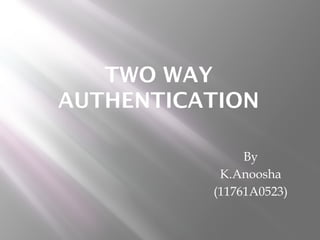 TWO WAY 
AUTHENTICATION 
By 
K.Anoosha 
(11761A0523) 
 
