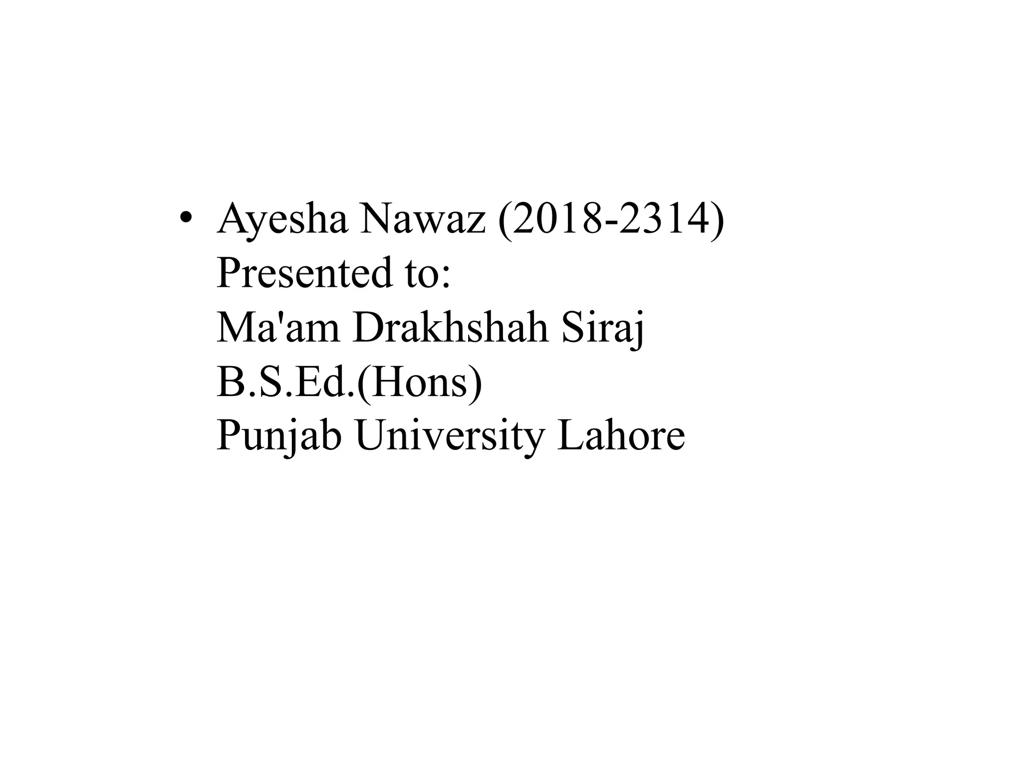 • Ayesha Nawaz (2018-2314)
Presented to:
Ma'am Drakhshah Siraj
B.S.Ed.(Hons)
Punjab University Lahore