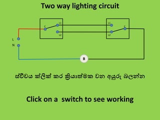 B
L
N
C
L1
L2
C
L1
L2
Two way lighting circuit
ස්වීචය ක්ලික් කර ක්‍රියාත්මක වන අයුරු බලන්න
Click on a switch to see working
 