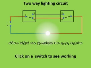 L
N
C
L1
L2
C
L1
L2
Two way lighting circuit
Click on a switch to see working
ස්වීචය ක්ලික් කර ක්‍රියාත්මක වන අයුරු බලන්න
 