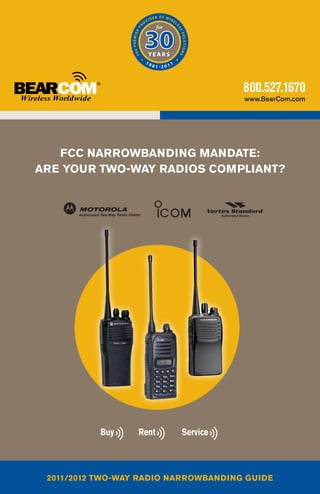 800.527.1670
                                      www.BearCom.com




   FCC Narrowbanding Mandate:
Are Your Two-Way Radios Compliant?




 2011/2012 Two-Way Radio Narrowbanding Guide
 