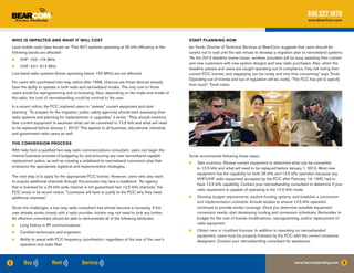 800.527.1670
                                                                                                                                                                            www.BearCom.com




    WHO IS IMPACTED AND WHAT IT WILL COST                                                            START PLANNING NOW
    Land mobile radio (also known as “Part 90”) systems operating at 25 kHz efficiency in the        Ian Torok, Director of Technical Services at BearCom, suggests that users should be
    following bands are affected:                                                                    careful not to wait until the last minute to develop a migration plan to narrowband systems.
    ●●   VHF: 150–174 MHz                                                                            “As the 2013 deadline looms closer, wireless providers will be busy assisting their current
                                                                                                     and new customers with new system designs and new radio purchases. Also, when the
    ●●   UHF: 421–512 MHz
                                                                                                     deadline passes and users are caught operating out of compliance, they risk losing their
    Low-band radio systems (those operating below 150 MHz) are not affected.                         current FCC license, and reapplying can be costly and very time consuming,” says Torok.
                                                                                                     Operating out of license and out of regulation will be costly. “The FCC has yet to specify
    For users who purchased two-way radios after 1998, chances are those devices already
                                                                                                     how much,” Torok notes.
    have the ability to operate in both wide and narrowband modes. The only cost to those
    users would be reprogramming and re-licensing. Also, depending on the make and model of
    the radio, the cost of narrowbanding could be minimal to the user.

    In a recent notice, the FCC implored users to “assess” current equipment and start
    planning. “To prepare for the migration, public safety agencies should start assessing their
    radio systems and planning for replacements or upgrades,” it wrote. “They should inventory
    their current equipment to ascertain what can be converted to 12.5 kHz and what will need
    to be replaced before January 1, 2013.” This applies to all business, educational, industrial,
    and government radio users as well.

    THE CONVERSION PROCESS
    With help from a qualified two-way radio communications consultant, users can begin the
    internal business process of budgeting for and procuring any new narrowband-capable              Torok recommends following these steps:
    replacement radios, as well as creating a wideband-to-narrowband conversion plan that            ●●   Take inventory. Review current equipment to determine what can be converted
    embraces the appropriate logistical and implementation strategies.                                    to 12.5 kHz and what will need to be replaced before January 1, 2013. Most new
                                                                                                          equipment has the capability for both 25 kHz and 12.5 kHz operation because any
    The next step is to apply for the appropriate FCC license. However, users who also want
                                                                                                          VHF/UHF radio equipment accepted by the FCC after February 14, 1997, had to
    to acquire additional channels through this process may face a roadblock. “An agency
                                                                                                          have 12.5 kHz capability. Contact your narrowbanding consultant to determine if your
    that is licensed for a 25 kHz wide channel is not guaranteed two 12.5 kHz channels,” the
                                                                                                          radio equipment is capable of operating in the 12.5 kHz mode.
    FCC wrote in its recent notice. “Licensees will have to justify to the FCC why they need
    additional channels.”                                                                            ●●   Develop budget requirements, explore funding options, and establish a conversion
                                                                                                          and implementation schedule. Include studies to ensure 12.5 kHz operation
    Given the challenges, a two-way radio consultant has almost become a necessity. If the                continues to provide similar coverage. Once you determine possible equipment
    user already works closely with a radio provider, he/she may not need to look any further.            conversion needs, start developing funding and conversion schedules. Remember to
    An effective consultant should be able to demonstrate all of the following attributes:                budget for the cost of license modifications, reprogramming, and/or replacement of
    ●●   Long history in RF communications                                                                radio equipment.

    ●●   Certified technicians and engineers
                                                                                                     ●●   Obtain new or modified licenses. In addition to operating on narrowbanded
                                                                                                          equipment, users must be properly licensed by the FCC with the correct emissions
    ●●   Ability to assist with FCC frequency coordination, regardless of the size of the user’s          designator. Contact your narrowbanding consultant for assistance.
         operation and radio fleet



2                                                                                                                                                                   www.Narrowbanding.com           3
 
