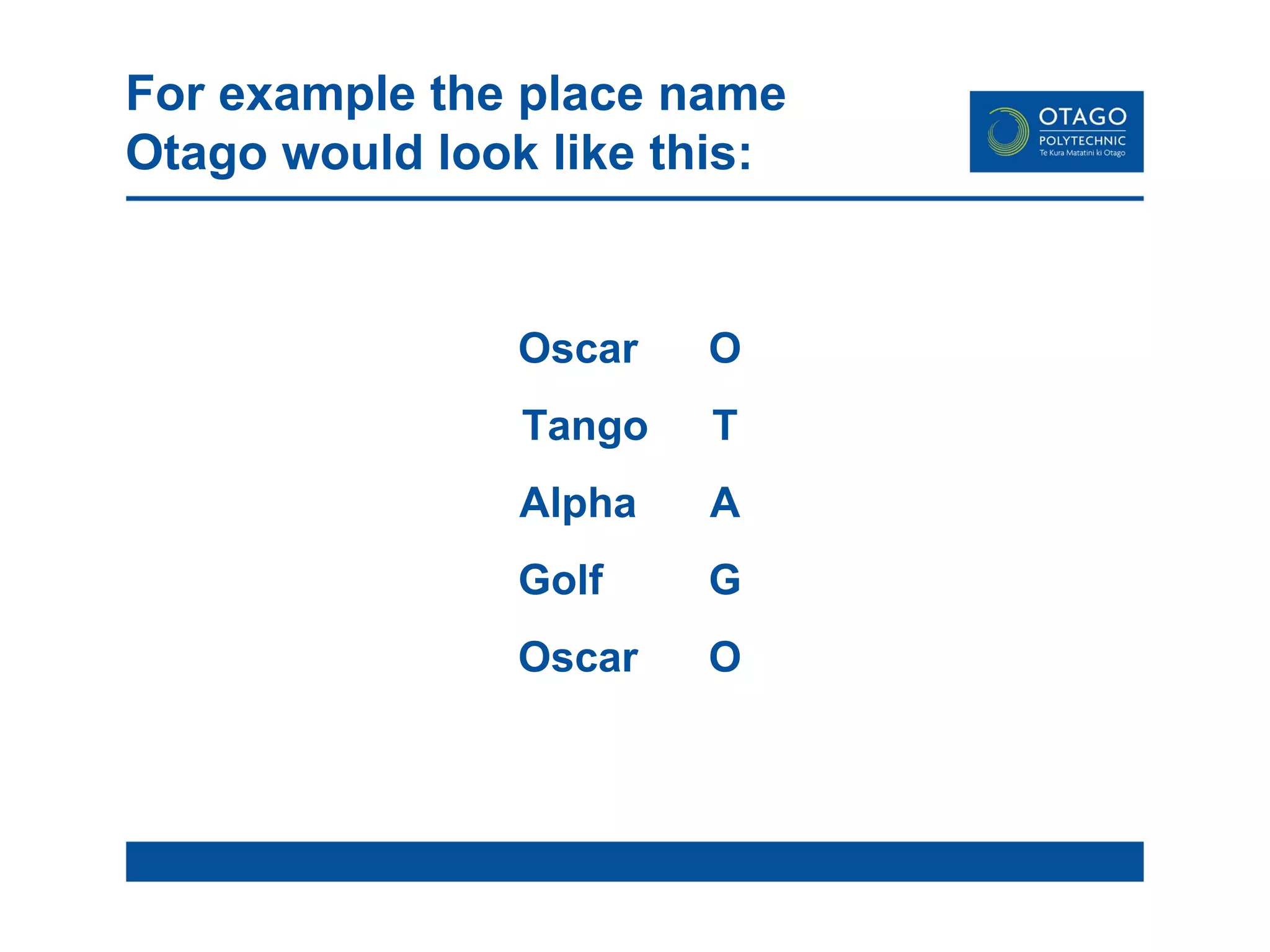 For example the place name Otago would look like this: Oscar O Tango T Alpha A Golf G Oscar O 