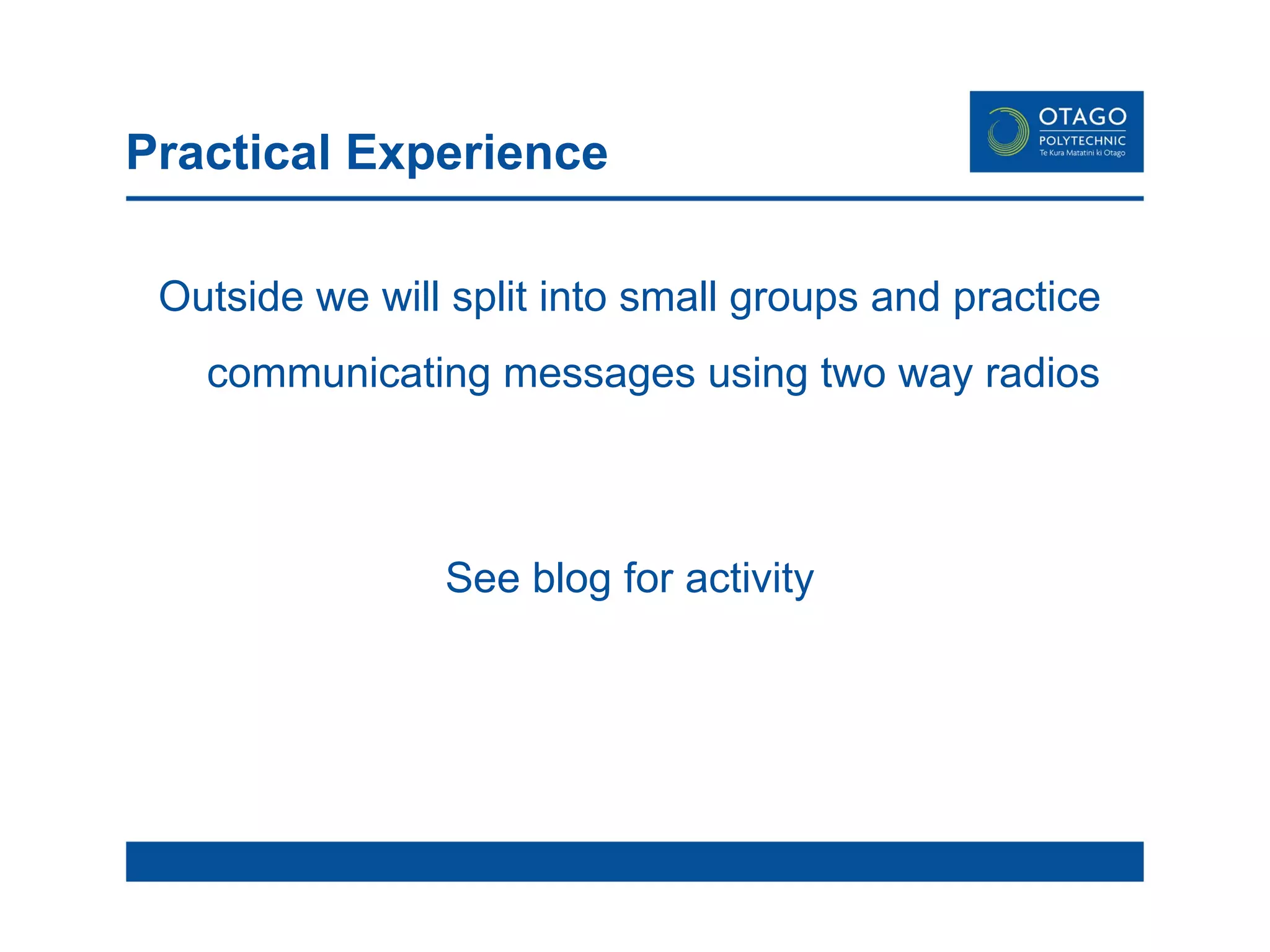 Practical Experience Outside we will split into small groups and practice communicating messages using two way radios See blog for activity 