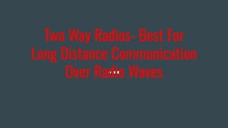 Two Way Radios- Best For
Long Distance Communication
Over Radio Waves
 