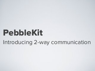 PebbleKit
Introducing 2-way communication
 
