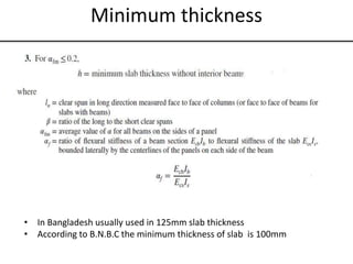 Minimum thickness
(β= ln/ls )
• In Bangladesh usually used in 125mm slab thickness
• According to B.N.B.C the minimum thickness of slab is 100mm
 