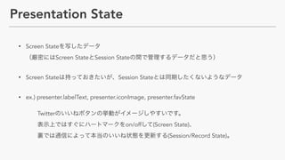 Presentation State
? Screen State ?
Screen State Session State
? Screen State Session State
? ex.) presenter.labelText, presenter.iconImage, presenter.favState?
?
Twitter ?
on/off (Screen State) ?
(Session/Record State)
 