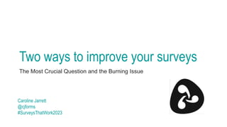 Two ways to improve your surveys
The Most Crucial Question and the Burning Issue
Caroline Jarrett
@cjforms
#SurveysThatWork2023
 