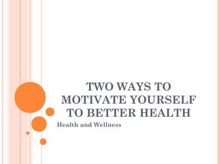 TWO WAYS TO
MOTIVATE YOURSELF
TO BETTER HEALTH
Health and Wellness
 