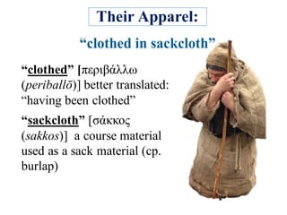 Their Apparel:
“clothed” [περιβάλλω
(periballō)] better translated:
“having been clothed”
“sackcloth” [σάκκος
(sakkos)] a course material
used as a sack material (cp.
burlap)
 