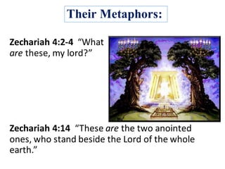 Their Metaphors:
Zechariah	4:2-4		“What	
are these,	my	lord?”	
Zechariah	4:14	 “These	are the	two	anointed	
ones,	who	stand	beside	the	Lord	of	the	whole	
earth.”	
 