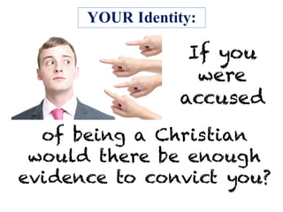 YOUR Identity:
If you
were
accused
of being a Christian
would there be enough
evidence to convict you?
 