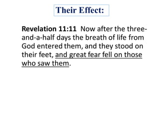 Their Effect:
Revelation	11:11		Now	after	the	three-
and-a-half	days	the	breath	of	life	from	
God	entered	them,	and	they	stood	on	
their	feet,	and	great	fear	fell	on	those	
who	saw	them.	
 