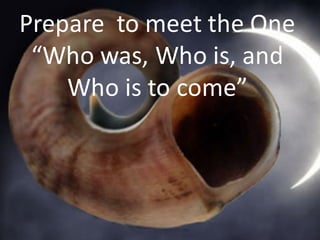 Prepare		to	meet	the	One
“Who	was,	Who	is,	and	
Who	is	to	come”
 