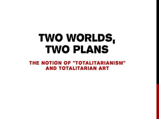TWO WORLDS,
TWO PLANS
THE NOTION OF “TOTALITARIANISM”
AND TOTALITARIAN ART
 
