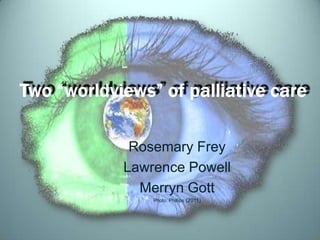Two “worldviews” of palliative care Rosemary Frey Lawrence Powell Merryn Gott Photo: Phillips (2011) 