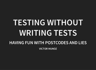 TESTING WITHOUT
WRITING TESTS
HAVING FUN WITH POSTCODES AND LIES
VICTOR MUNOZ
 