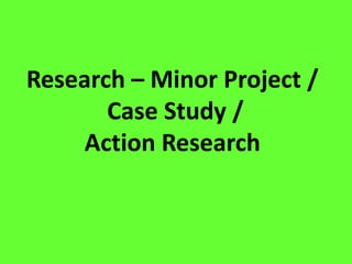 Research – Minor Project /
Case Study /
Action Research
 