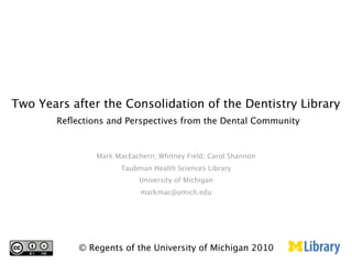 Two Years after the Consolidation of the Dentistry Library
       Reﬂections and Perspectives from the Dental Community


               Mark MacEachern; Whitney Field; Carol Shannon
                     Taubman Health Sciences Library
                           University of Michigan
                           markmac@umich.edu




           © Regents of the University of Michigan 2010
 