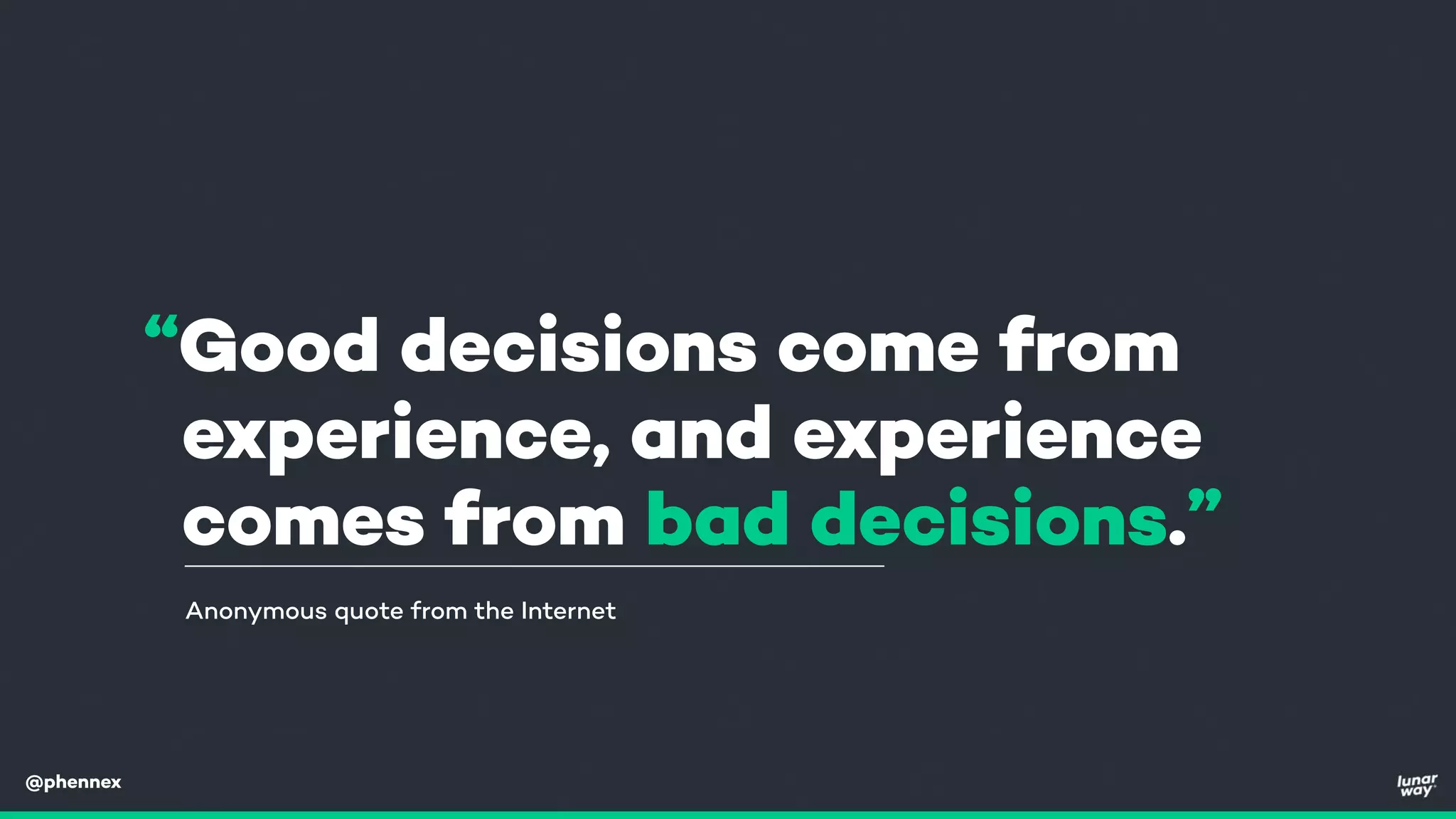 @phennex
“Good decisions come from
experience, and experience
comes from bad decisions.”
Anonymous quote from the Internet
 