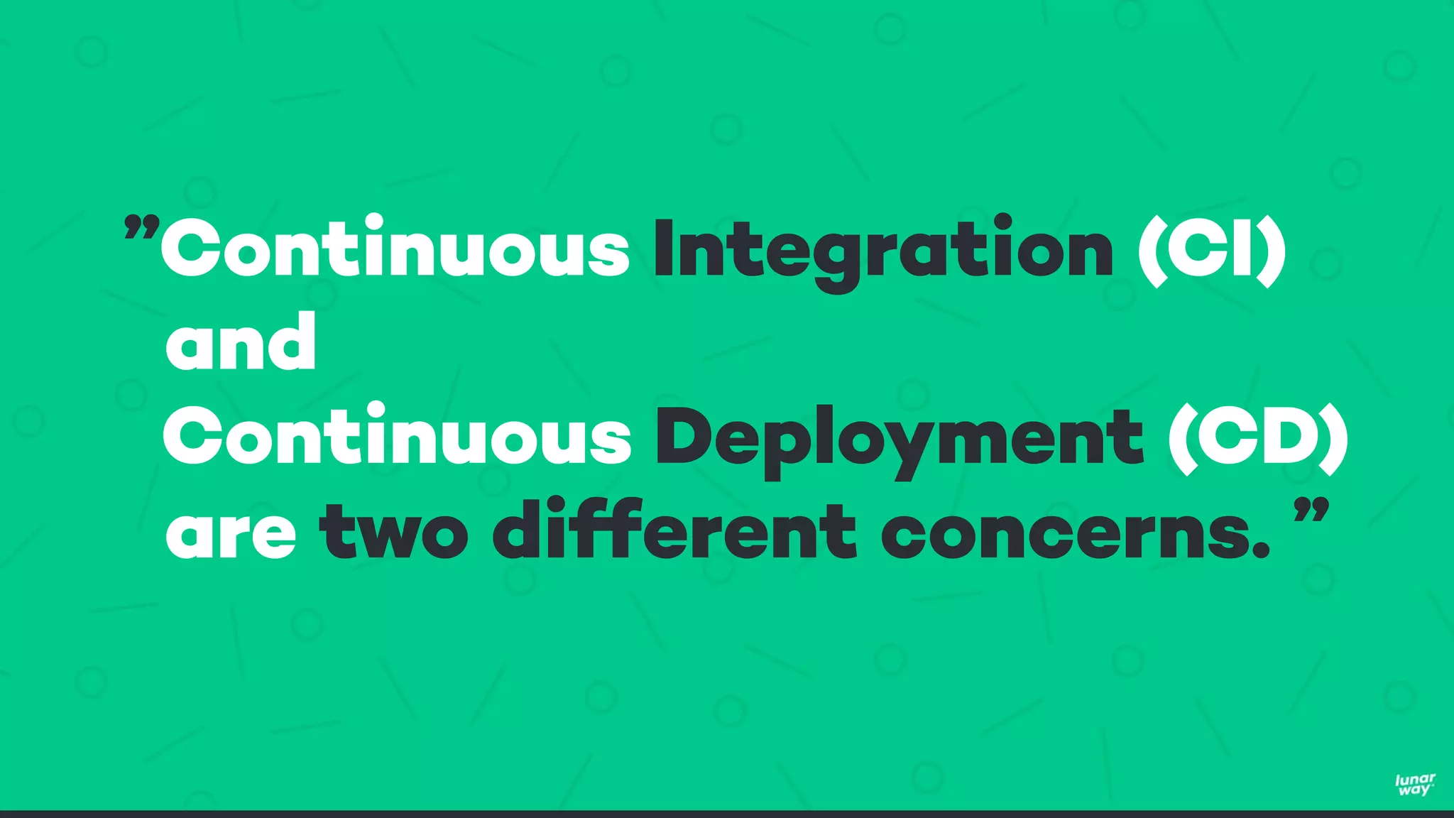 ”Continuous Integration (CI)
and
Continuous Deployment (CD)
are two different concerns. ”
 