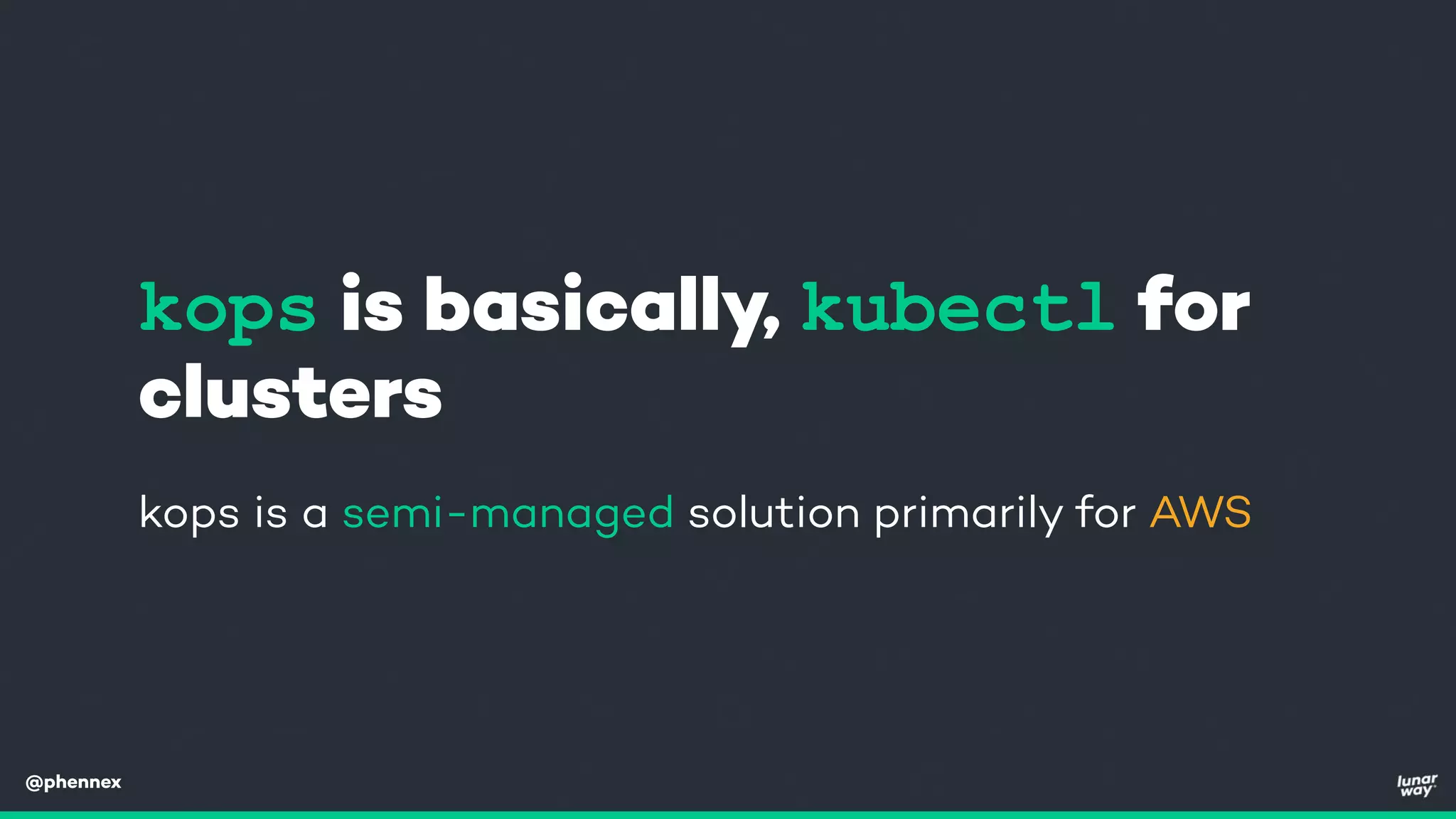 @phennex
kops is basically, kubectl for
clusters
kops is a semi-managed solution primarily for AWS
 