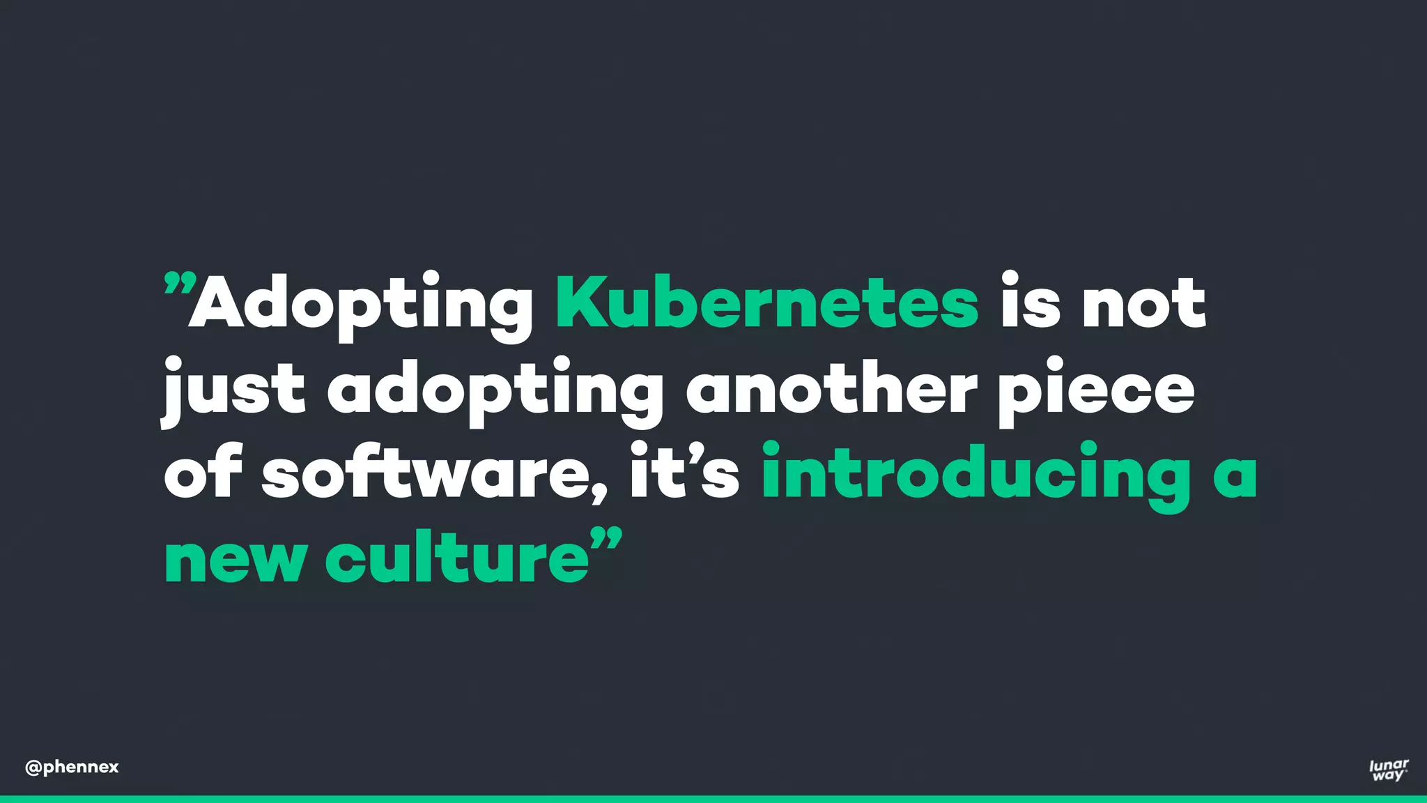 @phennex
”Adopting Kubernetes is not
just adopting another piece
of software, it’s introducing a
new culture”
 