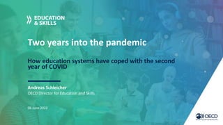 Two years into the pandemic
How education systems have coped with the second
year of COVID
Andreas Schleicher
06 June 2022
OECD Director for Education and Skills
 