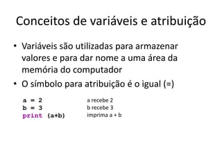 Conceitos de variáveis e atribuição
• Variáveis são utilizadas para armazenar
valores e para dar nome a uma área da
memória do computador
• O símbolo para atribuição é o igual (=)
a recebe 2
b recebe 3
imprima a + b
 