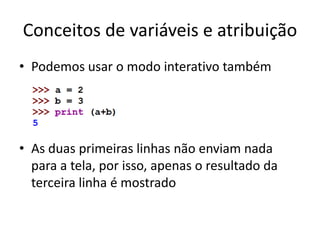 Conceitos de variáveis e atribuição
• Podemos usar o modo interativo também
• As duas primeiras linhas não enviam nada
para a tela, por isso, apenas o resultado da
terceira linha é mostrado
 