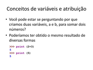 Conceitos de variáveis e atribuição
• Você pode estar se perguntando por que
criamos duas variáveis, a e b, para somar dois
números?
• Poderíamos ter obtido o mesmo resultado de
diversas formas
 