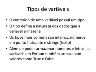 Tipos de variáveis
• O conteúdo de uma variável possui um tipo
• O tipo define a natureza dos dados que a
variável armazena
• Os tipos mais comuns são inteiros, números
em ponto flutuante e strings (texto)
• Além de poder armazenar números e letras, as
variáveis em Python também armazenam
valores como True e False
 