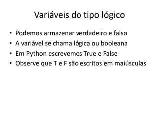 Variáveis do tipo lógico
• Podemos armazenar verdadeiro e falso
• A variável se chama lógica ou booleana
• Em Python escrevemos True e False
• Observe que T e F são escritos em maiúsculas
 