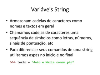 Variáveis String
• Armazenam cadeias de caracteres como
nomes e textos em geral
• Chamamos cadeias de caracteres uma
sequência de símbolos como letras, números,
sinais de pontuação, etc
• Para diferenciar seus comandos de uma string
utilizamos aspas no início e no final
 