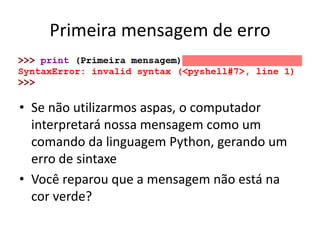 Primeira mensagem de erro
• Se não utilizarmos aspas, o computador
interpretará nossa mensagem como um
comando da linguagem Python, gerando um
erro de sintaxe
• Você reparou que a mensagem não está na
cor verde?
 