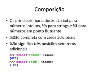 Composição
• Os principais marcadores são %d para
números inteiros, %s para strings e %f para
números em ponto flutuante
• %03d completa com zeros adicionais
• %3d significa três posições sem zeros
adicionais
 