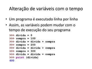 Alteração de variáveis com o tempo
• Um programa é executado linha por linha
• Assim, as variáveis podem mudar com o
tempo de execução do seu programa
 