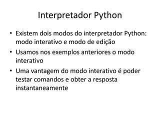 Interpretador Python
• Existem dois modos do interpretador Python:
modo interativo e modo de edição
• Usamos nos exemplos anteriores o modo
interativo
• Uma vantagem do modo interativo é poder
testar comandos e obter a resposta
instantaneamente
 