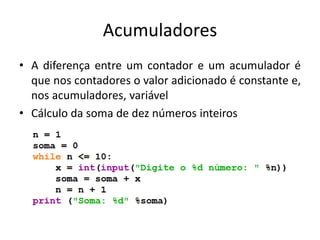 Acumuladores
• A diferença entre um contador e um acumulador é
que nos contadores o valor adicionado é constante e,
nos acumuladores, variável
• Cálculo da soma de dez números inteiros
 
