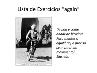Lista de Exercícios “again”
“A vida é como
andar de bicicleta.
Para manter o
equilíbrio, é preciso
se manter em
movimento”.
Einstein.
 