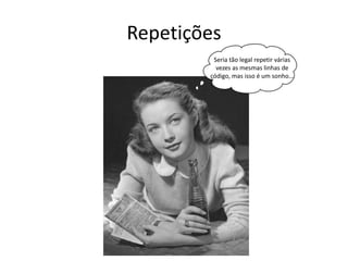 Repetições
Seria tão legal repetir várias
vezes as mesmas linhas de
código, mas isso é um sonho...
 