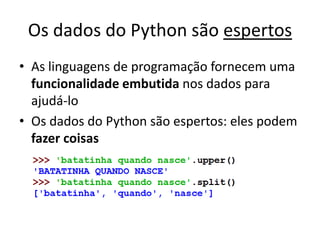 Os dados do Python são espertos
• As linguagens de programação fornecem uma
funcionalidade embutida nos dados para
ajudá-lo
• Os dados do Python são espertos: eles podem
fazer coisas
 