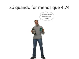 Só quando for menos que 4.74
Dá para ver se
é menos que
4.74?
 