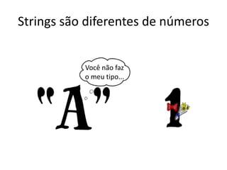 Strings são diferentes de números
Você não faz
o meu tipo...
 