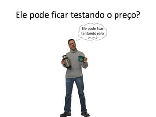 Ele pode ficar testando o preço?
Ele pode ficar
tentando para
mim?
 