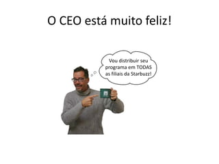 O CEO está muito feliz!
Vou distribuir seu
programa em TODAS
as filiais da Starbuzz!
 