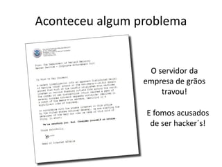 Aconteceu algum problema
E fomos acusados
de ser hacker´s!
O servidor da
empresa de grãos
travou!
 