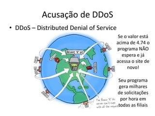 Acusação de DDoS
• DDoS – Distributed Denial of Service
Se o valor está
acima de 4.74 o
programa NÃO
espera e já
acessa o site de
novo!
Seu programa
gera milhares
de solicitações
por hora em
todas as filiais
 