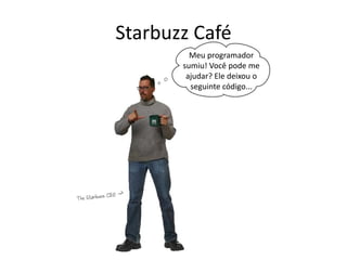 Starbuzz Café
Meu programador
sumiu! Você pode me
ajudar? Ele deixou o
seguinte código...
 